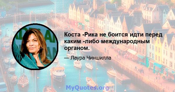 Коста -Рика не боится идти перед каким -либо международным органом.