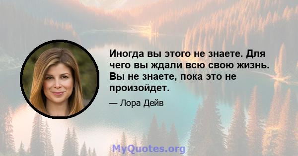 Иногда вы этого не знаете. Для чего вы ждали всю свою жизнь. Вы не знаете, пока это не произойдет.