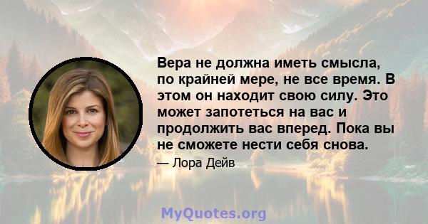 Вера не должна иметь смысла, по крайней мере, не все время. В этом он находит свою силу. Это может запотеться на вас и продолжить вас вперед. Пока вы не сможете нести себя снова.