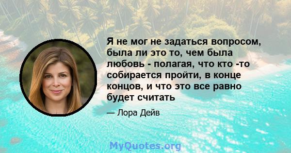 Я не мог не задаться вопросом, была ли это то, чем была любовь - полагая, что кто -то собирается пройти, в конце концов, и что это все равно будет считать