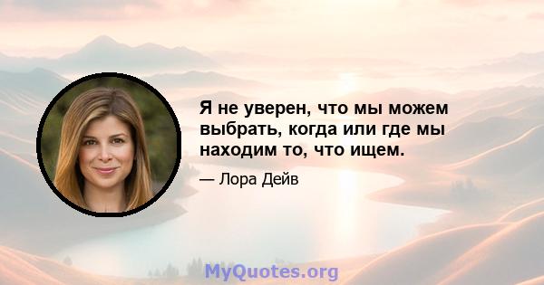 Я не уверен, что мы можем выбрать, когда или где мы находим то, что ищем.