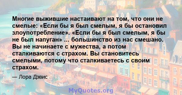 Многие выжившие настаивают на том, что они не смелые: «Если бы я был смелым, я бы остановил злоупотребление». «Если бы я был смелым, я бы не был напуган» ... большинство из нас смешано. Вы не начинаете с мужества, а