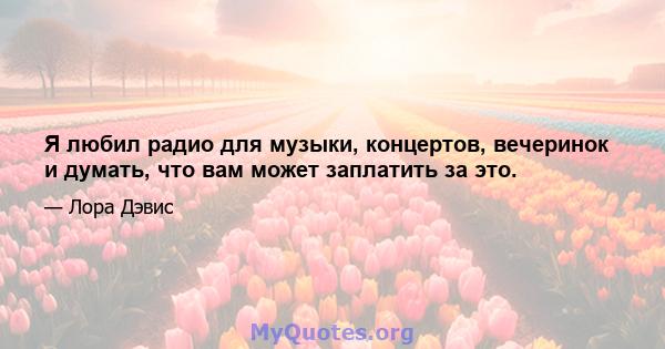 Я любил радио для музыки, концертов, вечеринок и думать, что вам может заплатить за это.