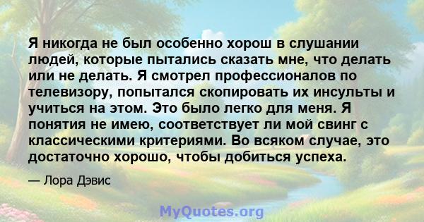 Я никогда не был особенно хорош в слушании людей, которые пытались сказать мне, что делать или не делать. Я смотрел профессионалов по телевизору, попытался скопировать их инсульты и учиться на этом. Это было легко для