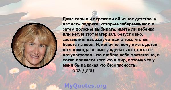 Даже если вы пережили обычное детство, у вас есть подруги, которые забеременеют, а затем должны выбирать, иметь ли ребенка или нет. И этот материал, безусловно, заставляет вас задуматься о том, что вы берете на себя. Я, 