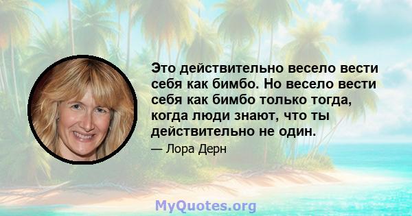 Это действительно весело вести себя как бимбо. Но весело вести себя как бимбо только тогда, когда люди знают, что ты действительно не один.