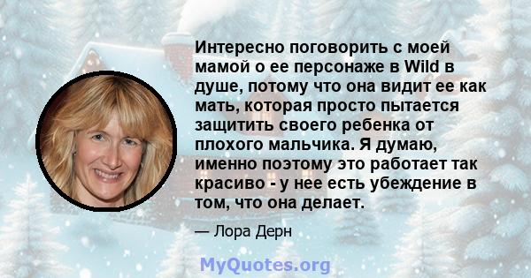 Интересно поговорить с моей мамой о ее персонаже в Wild в душе, потому что она видит ее как мать, которая просто пытается защитить своего ребенка от плохого мальчика. Я думаю, именно поэтому это работает так красиво - у 