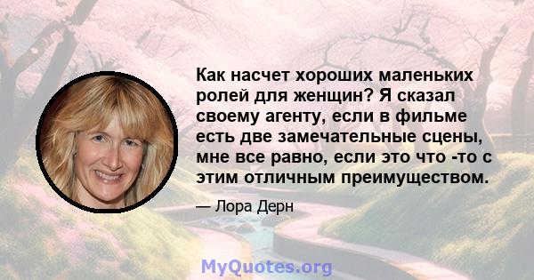 Как насчет хороших маленьких ролей для женщин? Я сказал своему агенту, если в фильме есть две замечательные сцены, мне все равно, если это что -то с этим отличным преимуществом.