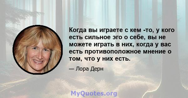 Когда вы играете с кем -то, у кого есть сильное эго о себе, вы не можете играть в них, когда у вас есть противоположное мнение о том, что у них есть.