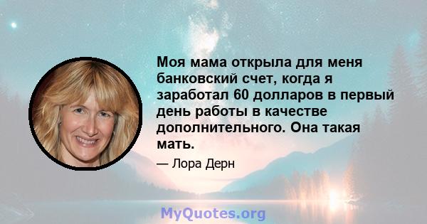 Моя мама открыла для меня банковский счет, когда я заработал 60 долларов в первый день работы в качестве дополнительного. Она такая мать.