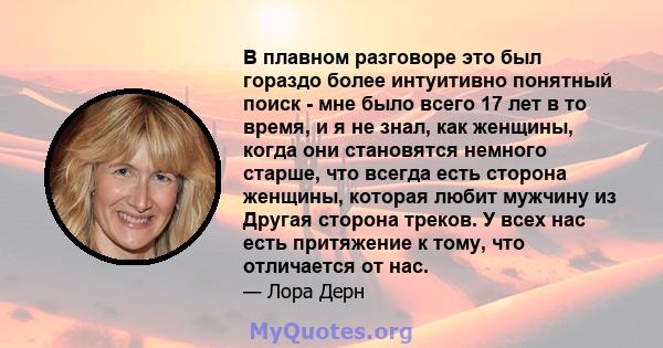 В плавном разговоре это был гораздо более интуитивно понятный поиск - мне было всего 17 лет в то время, и я не знал, как женщины, когда они становятся немного старше, что всегда есть сторона женщины, которая любит