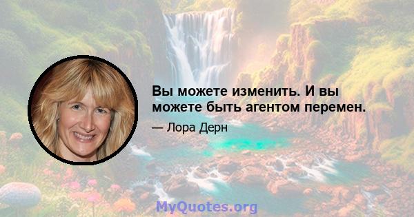 Вы можете изменить. И вы можете быть агентом перемен.