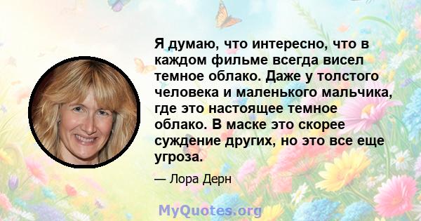 Я думаю, что интересно, что в каждом фильме всегда висел темное облако. Даже у толстого человека и маленького мальчика, где это настоящее темное облако. В маске это скорее суждение других, но это все еще угроза.