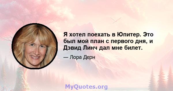 Я хотел поехать в Юпитер. Это был мой план с первого дня, и Дэвид Линч дал мне билет.