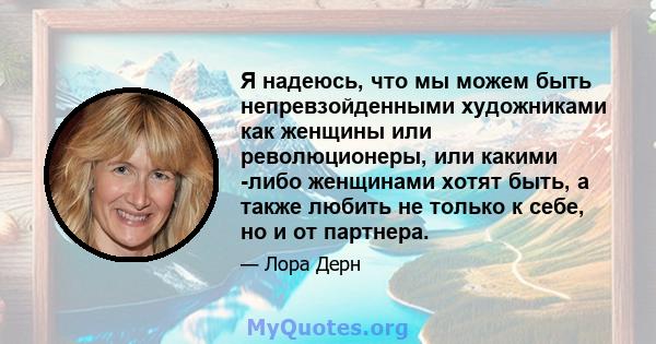 Я надеюсь, что мы можем быть непревзойденными художниками как женщины или революционеры, или какими -либо женщинами хотят быть, а также любить не только к себе, но и от партнера.