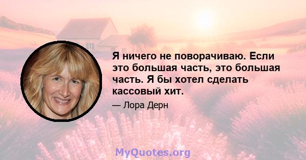 Я ничего не поворачиваю. Если это большая часть, это большая часть. Я бы хотел сделать кассовый хит.