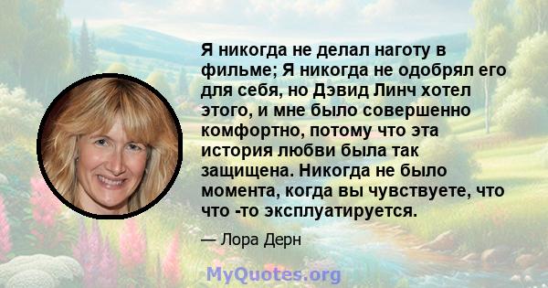 Я никогда не делал наготу в фильме; Я никогда не одобрял его для себя, но Дэвид Линч хотел этого, и мне было совершенно комфортно, потому что эта история любви была так защищена. Никогда не было момента, когда вы