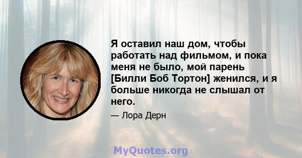 Я оставил наш дом, чтобы работать над фильмом, и пока меня не было, мой парень [Билли Боб Тортон] женился, и я больше никогда не слышал от него.