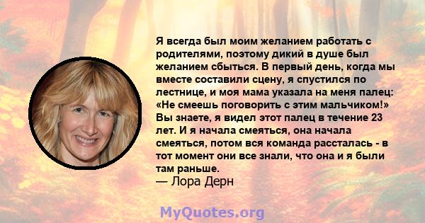 Я всегда был моим желанием работать с родителями, поэтому дикий в душе был желанием сбыться. В первый день, когда мы вместе составили сцену, я спустился по лестнице, и моя мама указала на меня палец: «Не смеешь