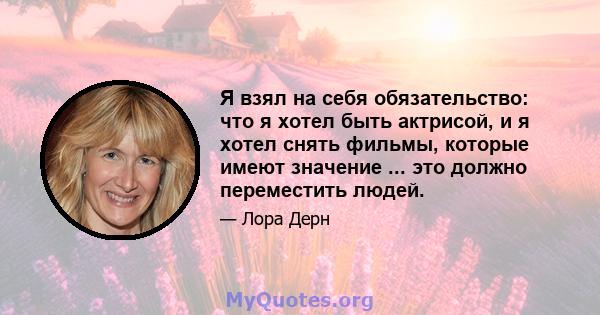 Я взял на себя обязательство: что я хотел быть актрисой, и я хотел снять фильмы, которые имеют значение ... это должно переместить людей.