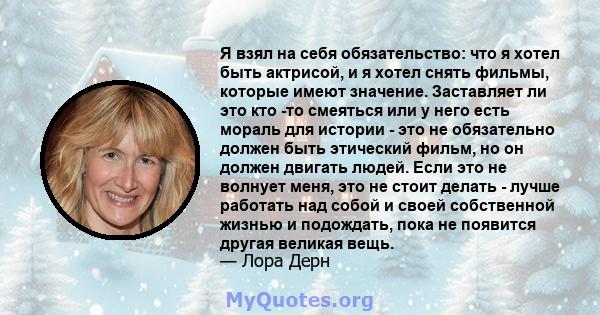 Я взял на себя обязательство: что я хотел быть актрисой, и я хотел снять фильмы, которые имеют значение. Заставляет ли это кто -то смеяться или у него есть мораль для истории - это не обязательно должен быть этический