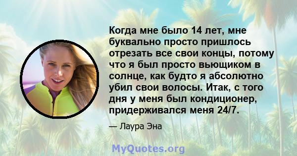 Когда мне было 14 лет, мне буквально просто пришлось отрезать все свои концы, потому что я был просто вьющиком в солнце, как будто я абсолютно убил свои волосы. Итак, с того дня у меня был кондиционер, придерживался