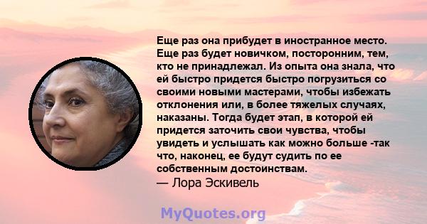 Еще раз она прибудет в иностранное место. Еще раз будет новичком, посторонним, тем, кто не принадлежал. Из опыта она знала, что ей быстро придется быстро погрузиться со своими новыми мастерами, чтобы избежать отклонения 