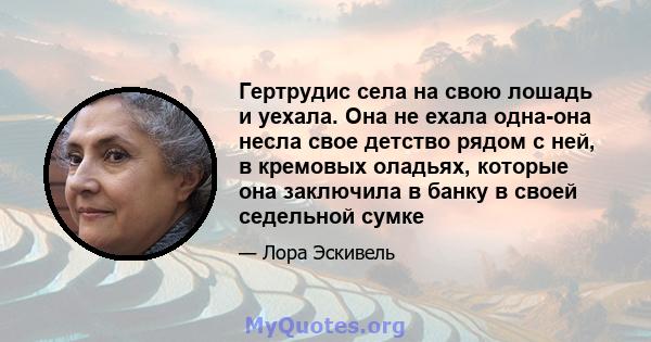 Гертрудис села на свою лошадь и уехала. Она не ехала одна-она несла свое детство рядом с ней, в кремовых оладьях, которые она заключила в банку в своей седельной сумке