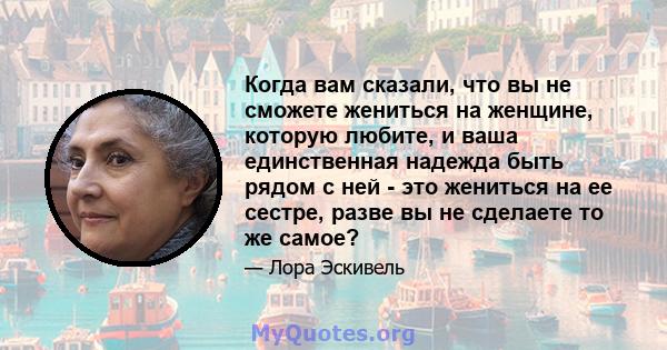 Когда вам сказали, что вы не сможете жениться на женщине, которую любите, и ваша единственная надежда быть рядом с ней - это жениться на ее сестре, разве вы не сделаете то же самое?