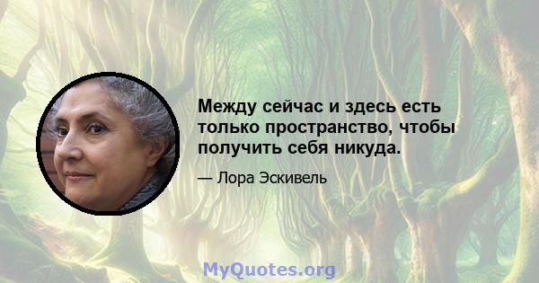 Между сейчас и здесь есть только пространство, чтобы получить себя никуда.