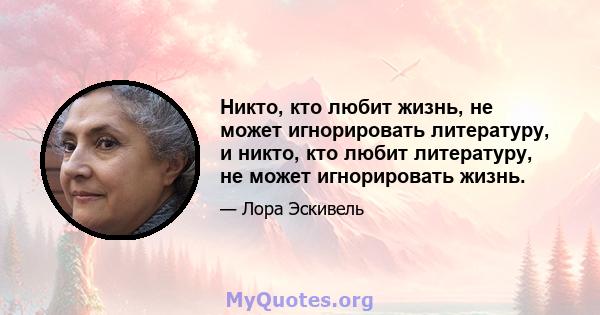 Никто, кто любит жизнь, не может игнорировать литературу, и никто, кто любит литературу, не может игнорировать жизнь.