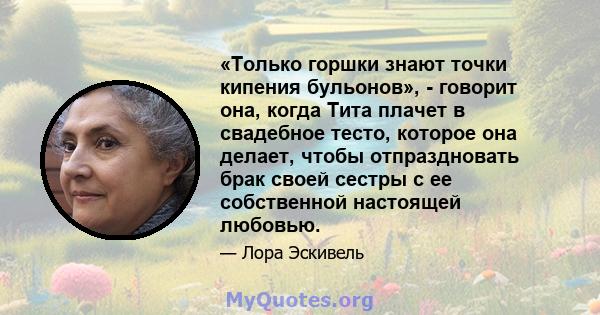 «Только горшки знают точки кипения бульонов», - говорит она, когда Тита плачет в свадебное тесто, которое она делает, чтобы отпраздновать брак своей сестры с ее собственной настоящей любовью.