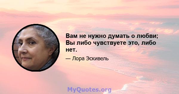 Вам не нужно думать о любви; Вы либо чувствуете это, либо нет.