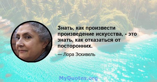 Знать, как произвести произведение искусства, - это знать, как отказаться от посторонних.