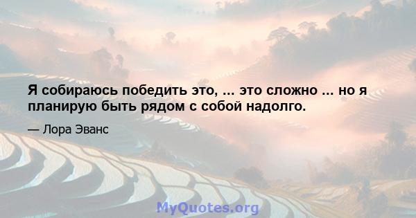 Я собираюсь победить это, ... это сложно ... но я планирую быть рядом с собой надолго.