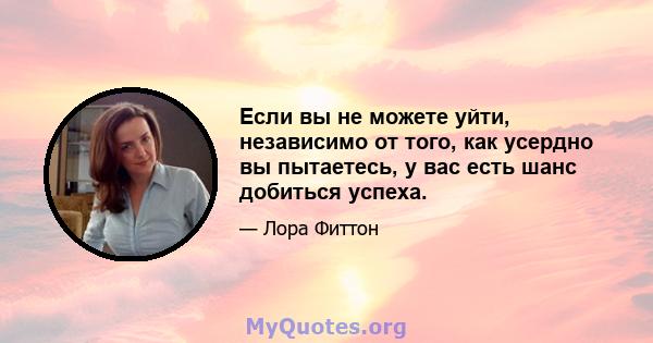 Если вы не можете уйти, независимо от того, как усердно вы пытаетесь, у вас есть шанс добиться успеха.