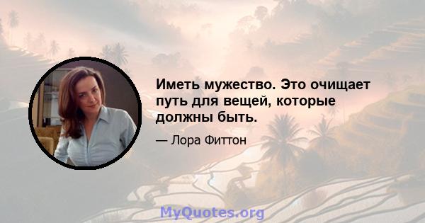 Иметь мужество. Это очищает путь для вещей, которые должны быть.