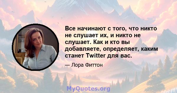 Все начинают с того, что никто не слушает их, и никто не слушает. Как и кто вы добавляете, определяет, каким станет Twitter для вас.