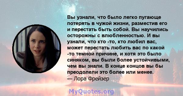 Вы узнали, что было легко пугающе потерять в чужой жизни, разместив его и перестать быть собой. Вы научились осторожны с влюбленностью. И вы узнали, что кто -то, кто любил вас, может перестать любить вас по какой -то