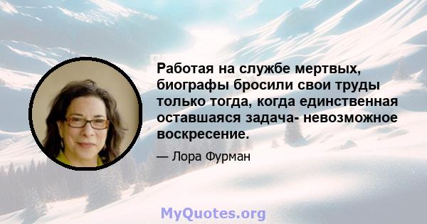 Работая на службе мертвых, биографы бросили свои труды только тогда, когда единственная оставшаяся задача- невозможное воскресение.