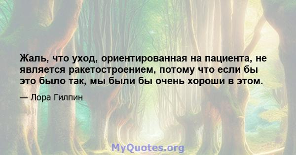 Жаль, что уход, ориентированная на пациента, не является ракетостроением, потому что если бы это было так, мы были бы очень хороши в этом.