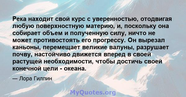 Река находит свой курс с уверенностью, отодвигая любую поверхностную материю, и, поскольку она собирает объем и полученную силу, ничто не может противостоять его прогрессу. Он вырезал каньоны, перемещает великие валуны, 