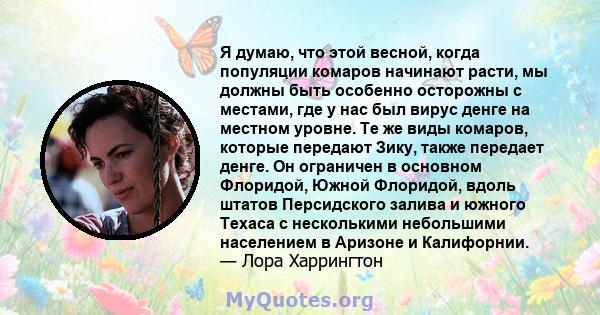 Я думаю, что этой весной, когда популяции комаров начинают расти, мы должны быть особенно осторожны с местами, где у нас был вирус денге на местном уровне. Те же виды комаров, которые передают Зику, также передает