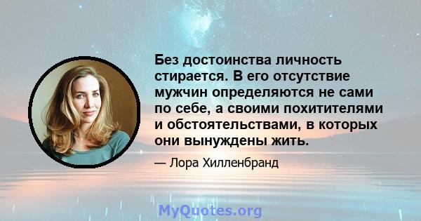 Без достоинства личность стирается. В его отсутствие мужчин определяются не сами по себе, а своими похитителями и обстоятельствами, в которых они вынуждены жить.