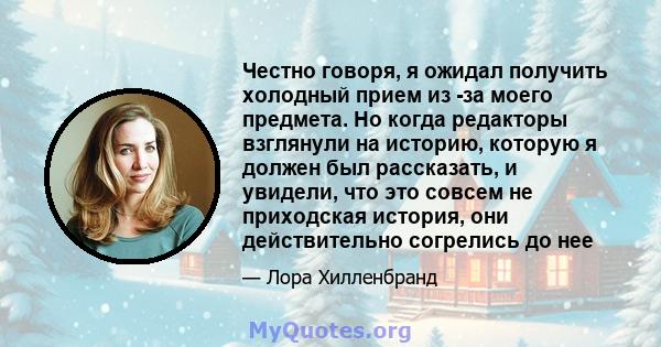 Честно говоря, я ожидал получить холодный прием из -за моего предмета. Но когда редакторы взглянули на историю, которую я должен был рассказать, и увидели, что это совсем не приходская история, они действительно