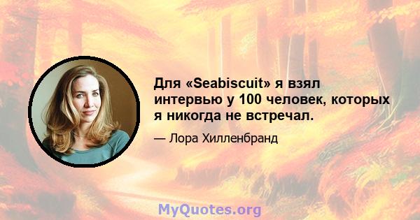 Для «Seabiscuit» я взял интервью у 100 человек, которых я никогда не встречал.