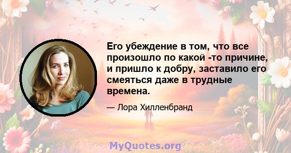 Его убеждение в том, что все произошло по какой -то причине, и пришло к добру, заставило его смеяться даже в трудные времена.