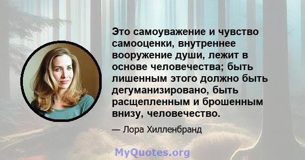 Это самоуважение и чувство самооценки, внутреннее вооружение души, лежит в основе человечества; быть лишенным этого должно быть дегуманизировано, быть расщепленным и брошенным внизу, человечество.