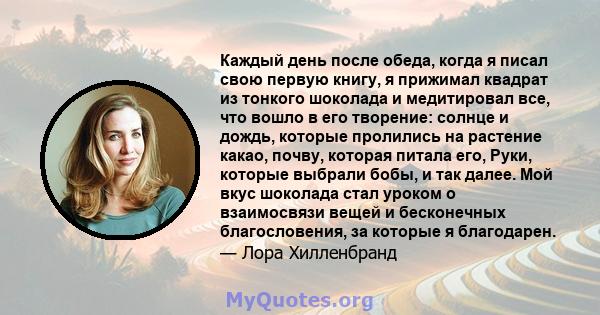 Каждый день после обеда, когда я писал свою первую книгу, я прижимал квадрат из тонкого шоколада и медитировал все, что вошло в его творение: солнце и дождь, которые пролились на растение какао, почву, которая питала