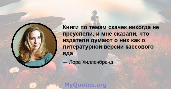 Книги по темам скачек никогда не преуспели, и мне сказали, что издатели думают о них как о литературной версии кассового яда